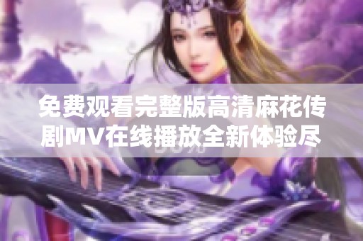 免费观看完整版高清麻花传剧MV在线播放全新体验尽在这里
