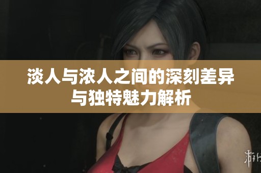 淡人与浓人之间的深刻差异与独特魅力解析
