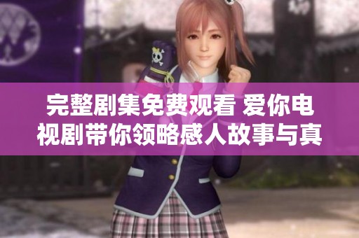 完整剧集免费观看 爱你电视剧带你领略感人故事与真挚情感