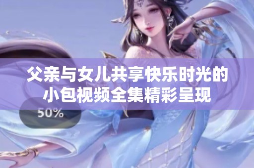 父亲与女儿共享快乐时光的小包视频全集精彩呈现