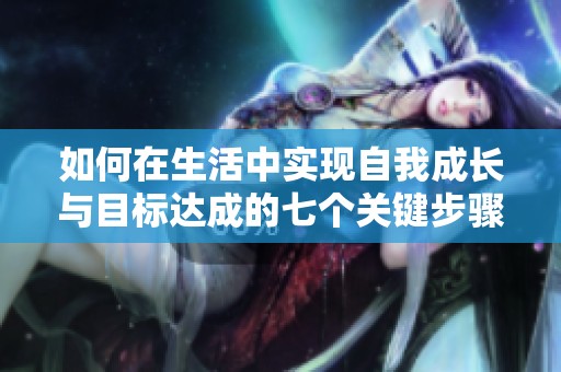 如何在生活中实现自我成长与目标达成的七个关键步骤