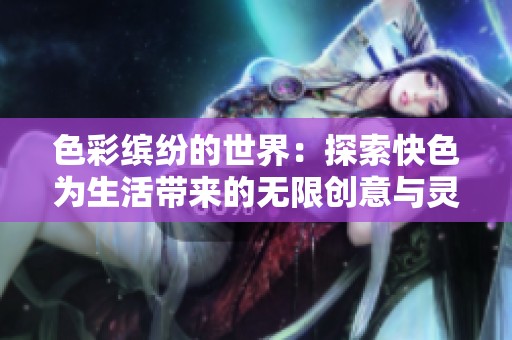 色彩缤纷的世界：探索快色为生活带来的无限创意与灵感
