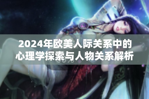2024年欧美人际关系中的心理学探索与人物关系解析