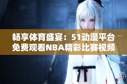 畅享体育盛宴：51动漫平台免费观看NBA精彩比赛视频大揭秘