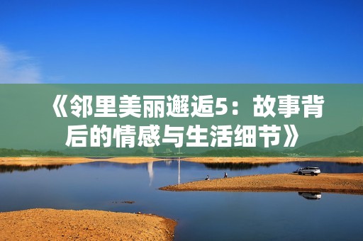 《邻里美丽邂逅5：故事背后的情感与生活细节》