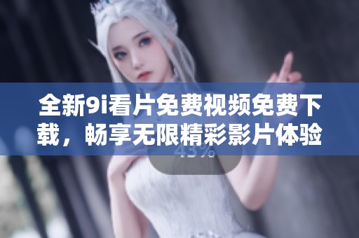 全新9i看片免费视频免费下载，畅享无限精彩影片体验