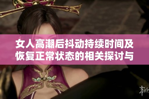 女人高潮后抖动持续时间及恢复正常状态的相关探讨与分析