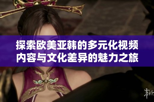 探索欧美亚韩的多元化视频内容与文化差异的魅力之旅