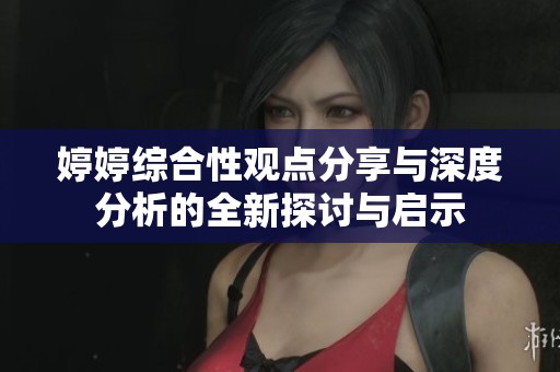 婷婷综合性观点分享与深度分析的全新探讨与启示