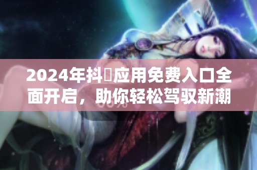 2024年抖抈应用免费入口全面开启，助你轻松驾驭新潮流