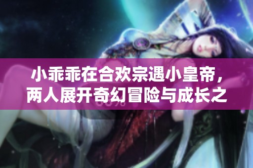 小乖乖在合欢宗遇小皇帝，两人展开奇幻冒险与成长之旅