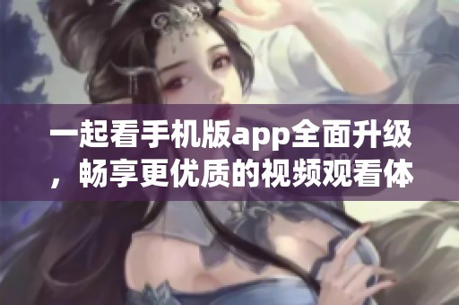 一起看手机版app全面升级，畅享更优质的视频观看体验