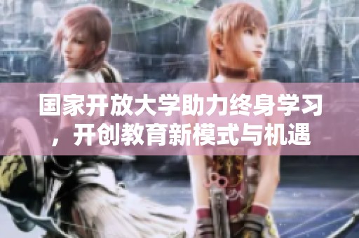 国家开放大学助力终身学习，开创教育新模式与机遇