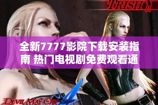 全新7777影院下载安装指南 热门电视剧免费观看通道详细介绍