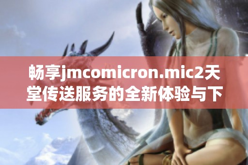 畅享jmcomicron.mic2天堂传送服务的全新体验与下载方法详解