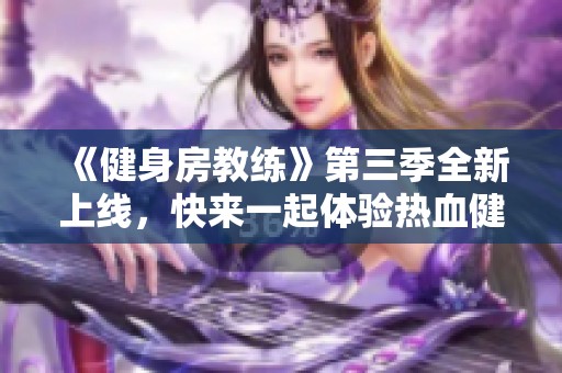 《健身房教练》第三季全新上线，快来一起体验热血健身的旅程！