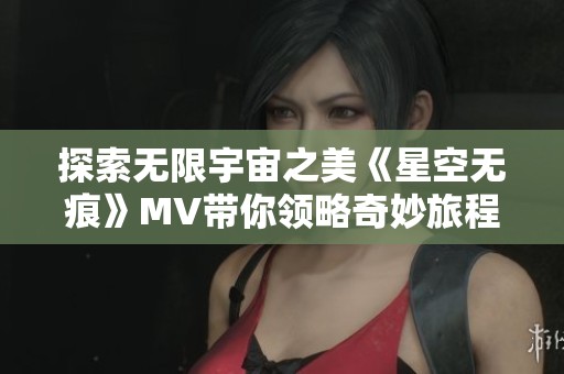 探索无限宇宙之美《星空无痕》MV带你领略奇妙旅程