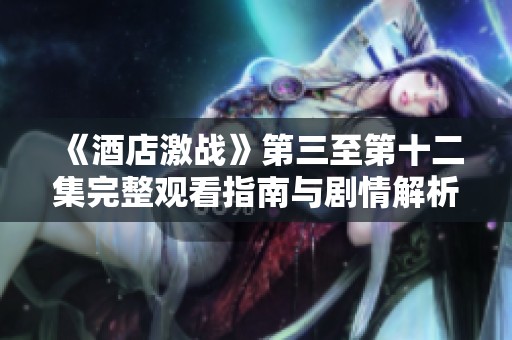 《酒店激战》第三至第十二集完整观看指南与剧情解析