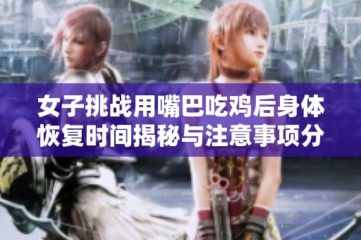 女子挑战用嘴巴吃鸡后身体恢复时间揭秘与注意事项分享