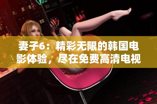 妻子6：精彩无限的韩国电影体验，尽在免费高清电视观看中
