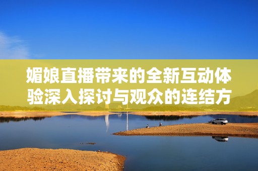 媚娘直播带来的全新互动体验深入探讨与观众的连结方式