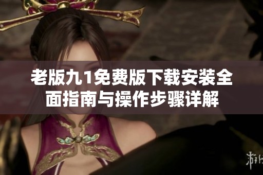 老版九1免费版下载安装全面指南与操作步骤详解