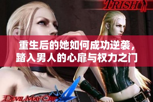 重生后的她如何成功逆袭，踏入男人的心扉与权力之门