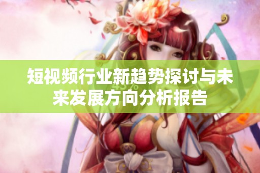 短视频行业新趋势探讨与未来发展方向分析报告