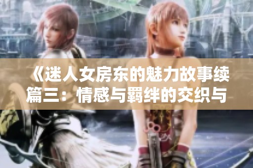 《迷人女房东的魅力故事续篇三：情感与羁绊的交织与挑战》