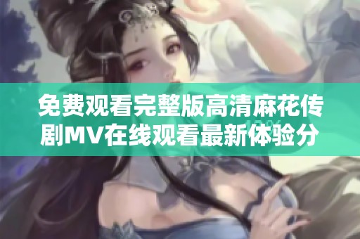 免费观看完整版高清麻花传剧MV在线观看最新体验分享