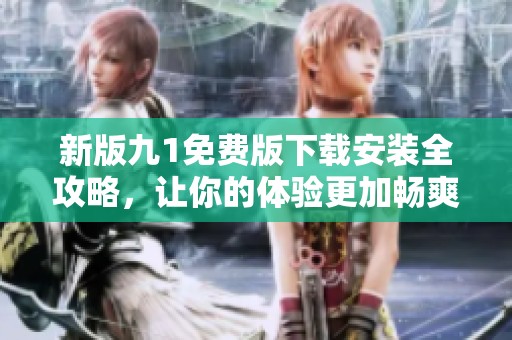 新版九1免费版下载安装全攻略，让你的体验更加畅爽无忧
