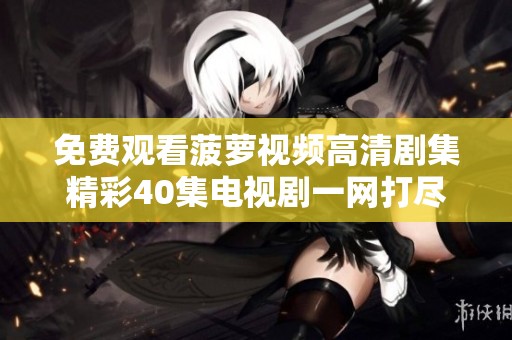 免费观看菠萝视频高清剧集精彩40集电视剧一网打尽