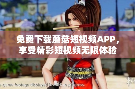 免费下载蘑菇短视频APP，享受精彩短视频无限体验