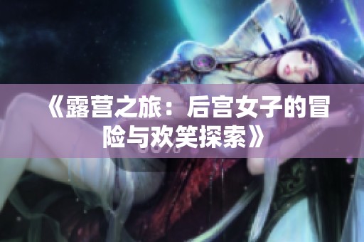 《露营之旅：后宫女子的冒险与欢笑探索》