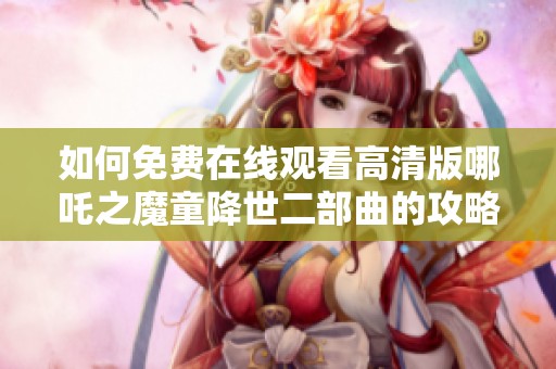 如何免费在线观看高清版哪吒之魔童降世二部曲的攻略分享