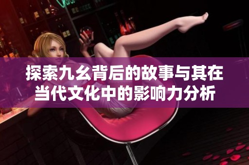 探索九幺背后的故事与其在当代文化中的影响力分析
