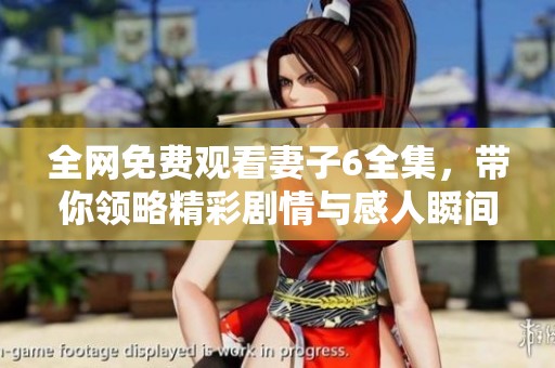 全网免费观看妻子6全集，带你领略精彩剧情与感人瞬间