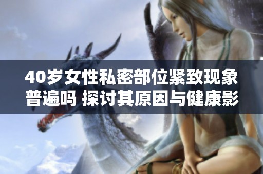 40岁女性私密部位紧致现象普遍吗 探讨其原因与健康影响