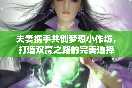 夫妻携手共创梦想小作坊，打造双赢之路的完美选择