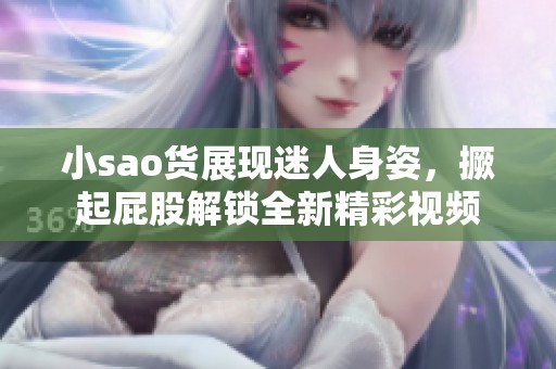 小sao货展现迷人身姿，撅起屁股解锁全新精彩视频