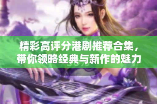 精彩高评分港剧推荐合集，带你领略经典与新作的魅力选择