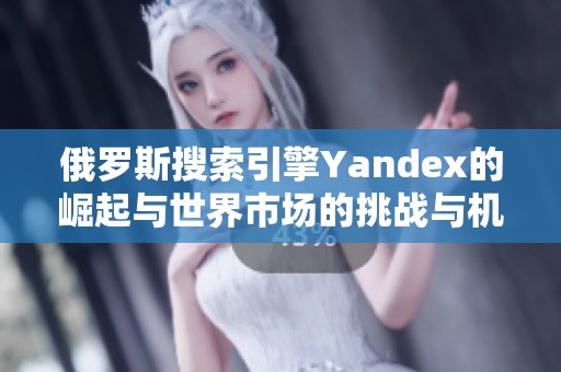 俄罗斯搜索引擎Yandex的崛起与世界市场的挑战与机遇分析