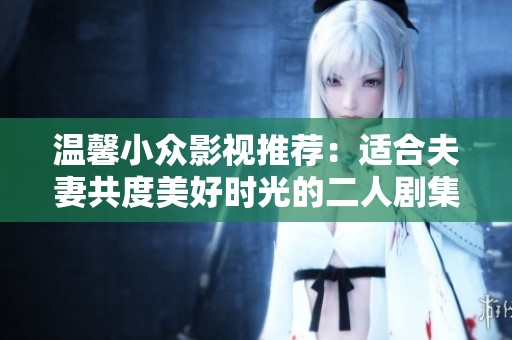 温馨小众影视推荐：适合夫妻共度美好时光的二人剧集精选