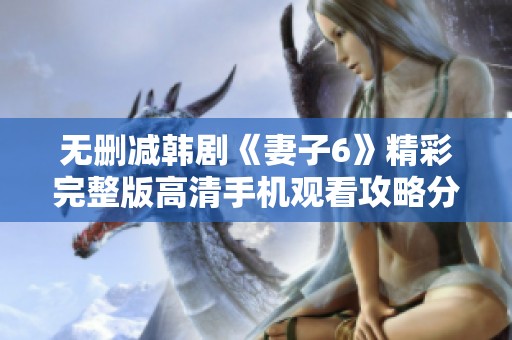 无删减韩剧《妻子6》精彩完整版高清手机观看攻略分享