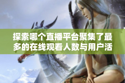 探索哪个直播平台聚集了最多的在线观看人数与用户活动
