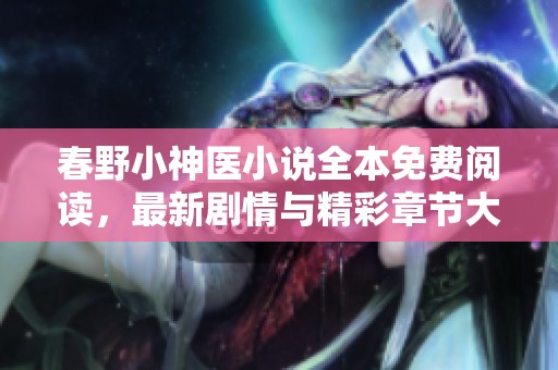 春野小神医小说全本免费阅读，最新剧情与精彩章节大揭秘