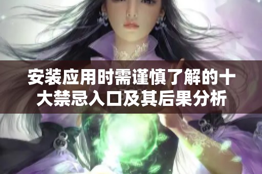 安装应用时需谨慎了解的十大禁忌入口及其后果分析