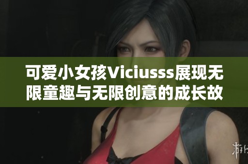 可爱小女孩Viciusss展现无限童趣与无限创意的成长故事