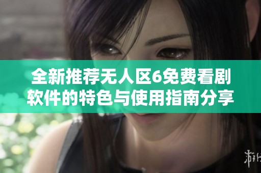 全新推荐无人区6免费看剧软件的特色与使用指南分享