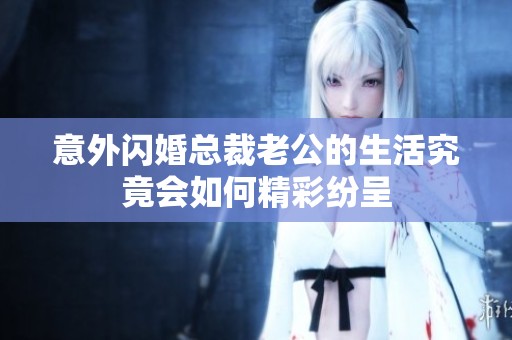 意外闪婚总裁老公的生活究竟会如何精彩纷呈